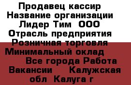 Продавец-кассир › Название организации ­ Лидер Тим, ООО › Отрасль предприятия ­ Розничная торговля › Минимальный оклад ­ 13 000 - Все города Работа » Вакансии   . Калужская обл.,Калуга г.